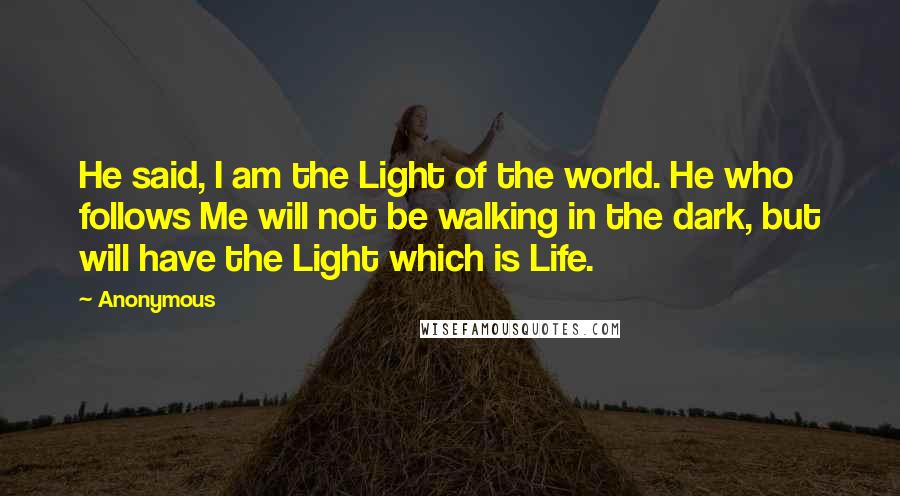 Anonymous Quotes: He said, I am the Light of the world. He who follows Me will not be walking in the dark, but will have the Light which is Life.