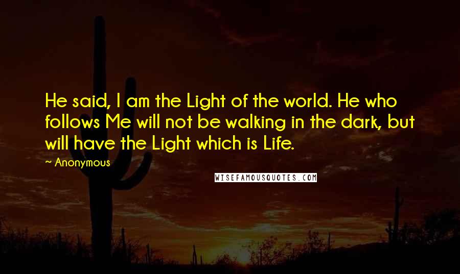 Anonymous Quotes: He said, I am the Light of the world. He who follows Me will not be walking in the dark, but will have the Light which is Life.