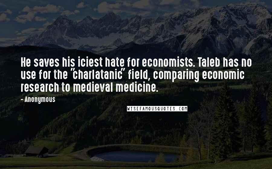 Anonymous Quotes: He saves his iciest hate for economists. Taleb has no use for the "charlatanic" field, comparing economic research to medieval medicine.