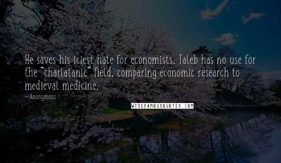 Anonymous Quotes: He saves his iciest hate for economists. Taleb has no use for the "charlatanic" field, comparing economic research to medieval medicine.