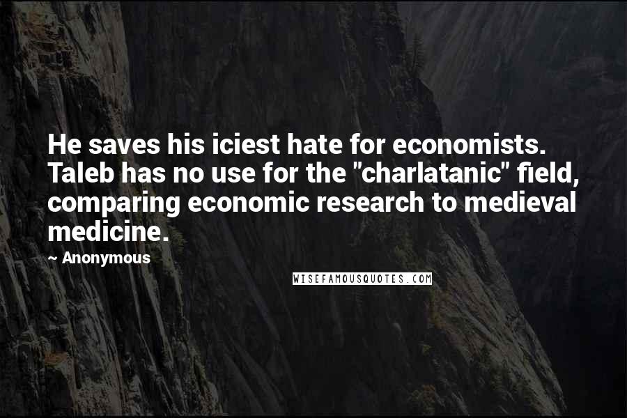 Anonymous Quotes: He saves his iciest hate for economists. Taleb has no use for the "charlatanic" field, comparing economic research to medieval medicine.