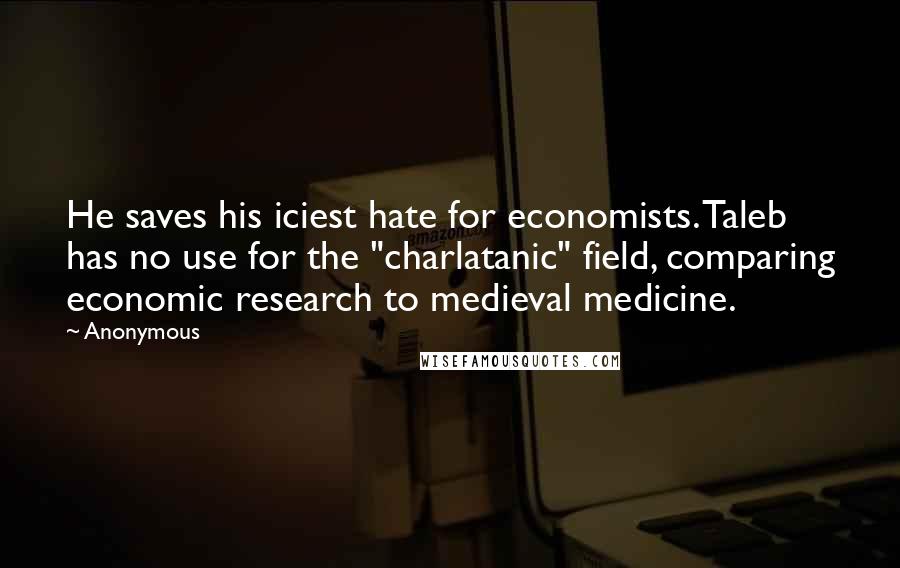 Anonymous Quotes: He saves his iciest hate for economists. Taleb has no use for the "charlatanic" field, comparing economic research to medieval medicine.