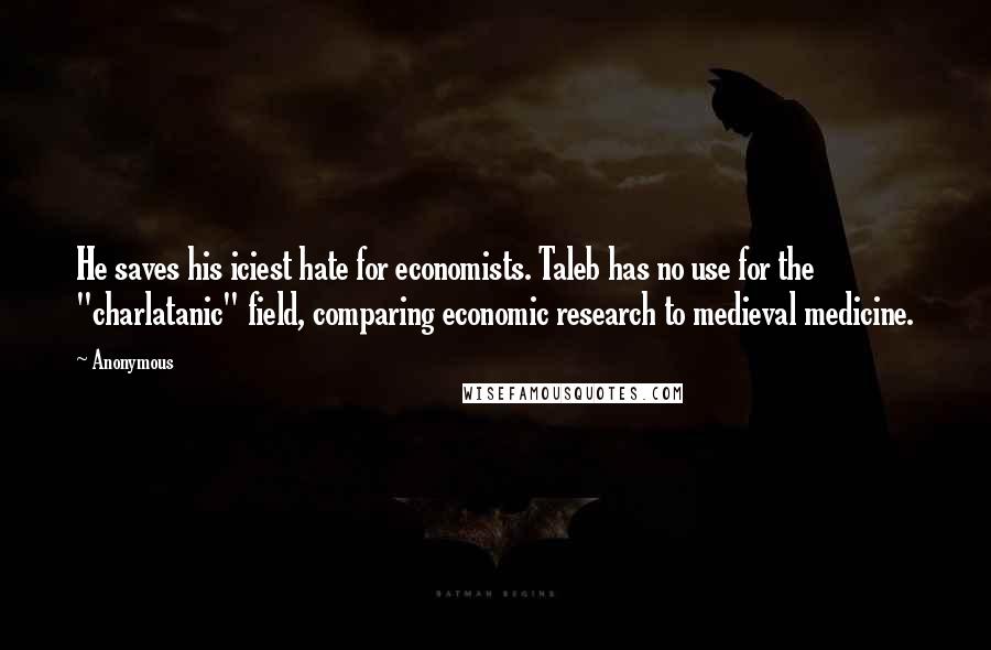 Anonymous Quotes: He saves his iciest hate for economists. Taleb has no use for the "charlatanic" field, comparing economic research to medieval medicine.