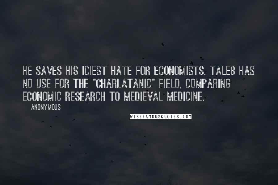 Anonymous Quotes: He saves his iciest hate for economists. Taleb has no use for the "charlatanic" field, comparing economic research to medieval medicine.