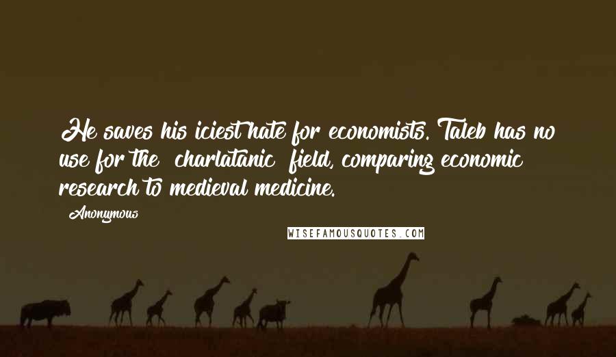 Anonymous Quotes: He saves his iciest hate for economists. Taleb has no use for the "charlatanic" field, comparing economic research to medieval medicine.