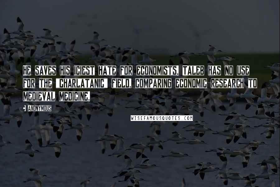 Anonymous Quotes: He saves his iciest hate for economists. Taleb has no use for the "charlatanic" field, comparing economic research to medieval medicine.
