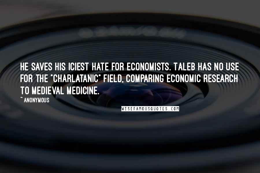 Anonymous Quotes: He saves his iciest hate for economists. Taleb has no use for the "charlatanic" field, comparing economic research to medieval medicine.