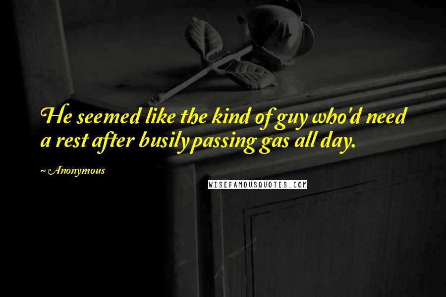 Anonymous Quotes: He seemed like the kind of guy who'd need a rest after busily passing gas all day.