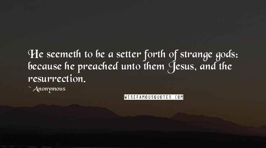 Anonymous Quotes: He seemeth to be a setter forth of strange gods: because he preached unto them Jesus, and the resurrection.