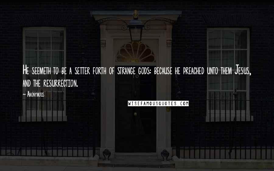 Anonymous Quotes: He seemeth to be a setter forth of strange gods: because he preached unto them Jesus, and the resurrection.