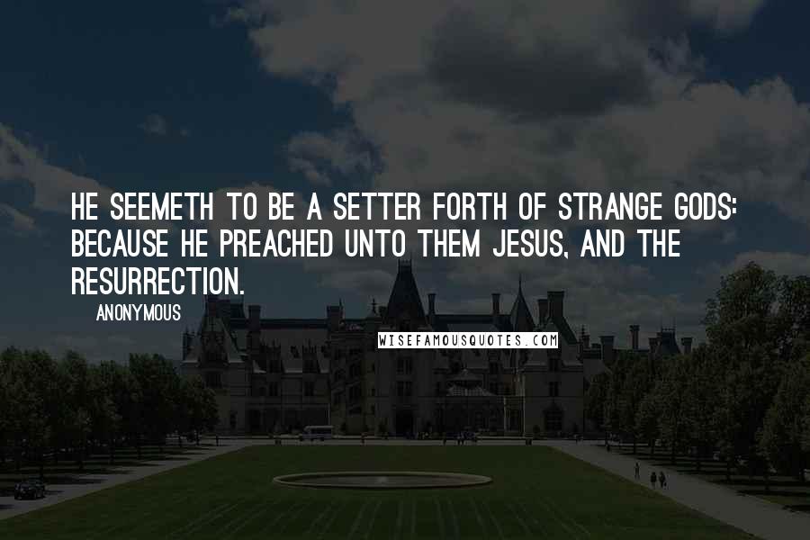 Anonymous Quotes: He seemeth to be a setter forth of strange gods: because he preached unto them Jesus, and the resurrection.