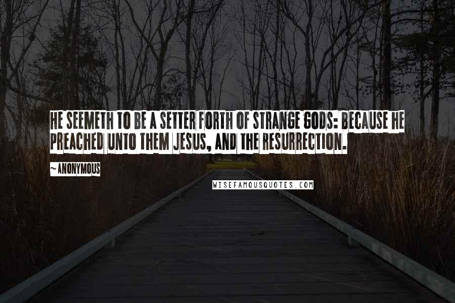 Anonymous Quotes: He seemeth to be a setter forth of strange gods: because he preached unto them Jesus, and the resurrection.