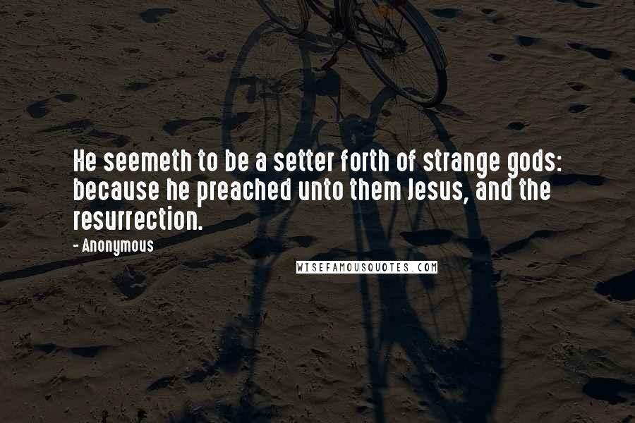 Anonymous Quotes: He seemeth to be a setter forth of strange gods: because he preached unto them Jesus, and the resurrection.