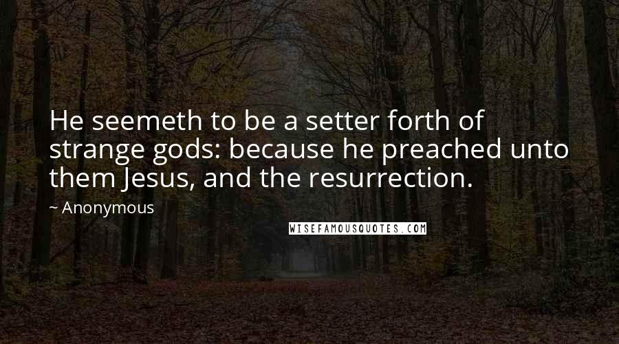 Anonymous Quotes: He seemeth to be a setter forth of strange gods: because he preached unto them Jesus, and the resurrection.
