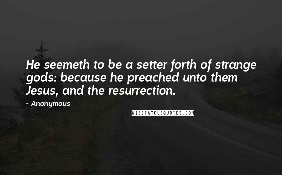 Anonymous Quotes: He seemeth to be a setter forth of strange gods: because he preached unto them Jesus, and the resurrection.