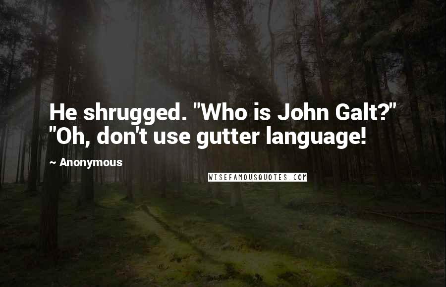 Anonymous Quotes: He shrugged. "Who is John Galt?" "Oh, don't use gutter language!