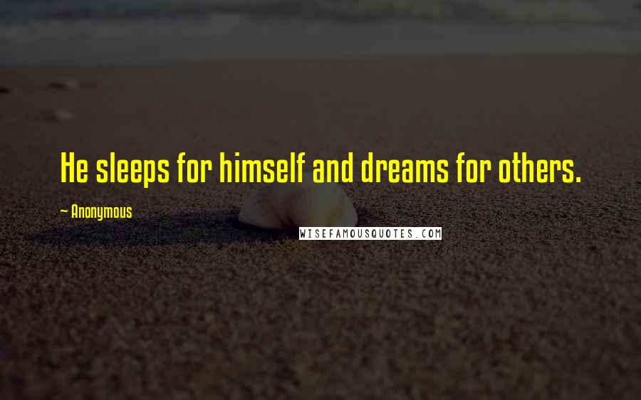 Anonymous Quotes: He sleeps for himself and dreams for others.