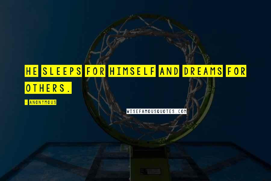 Anonymous Quotes: He sleeps for himself and dreams for others.