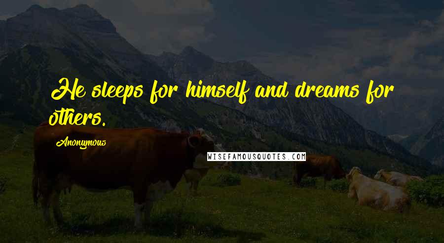 Anonymous Quotes: He sleeps for himself and dreams for others.