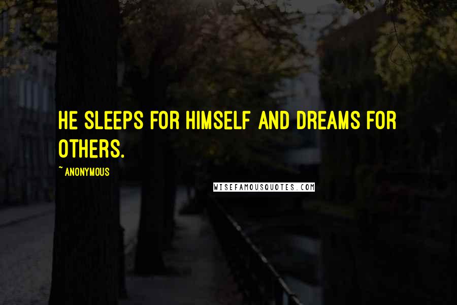 Anonymous Quotes: He sleeps for himself and dreams for others.