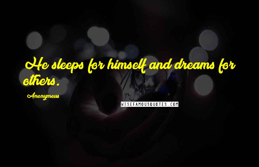 Anonymous Quotes: He sleeps for himself and dreams for others.