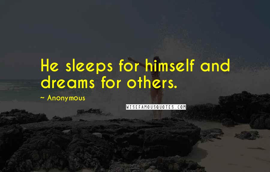 Anonymous Quotes: He sleeps for himself and dreams for others.