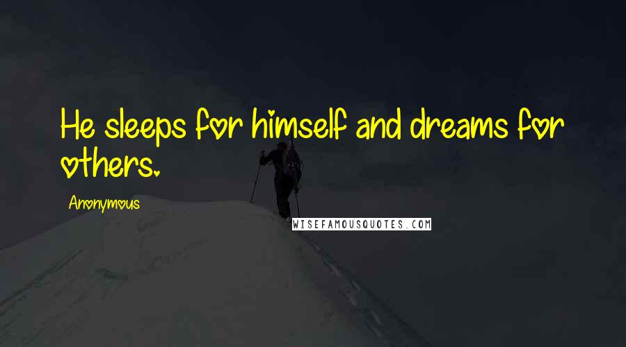 Anonymous Quotes: He sleeps for himself and dreams for others.