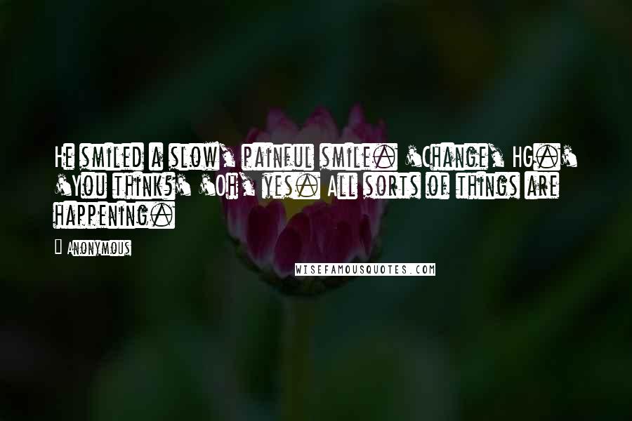 Anonymous Quotes: He smiled a slow, painful smile. 'Change, HG.' 'You think?' 'Oh, yes. All sorts of things are happening.