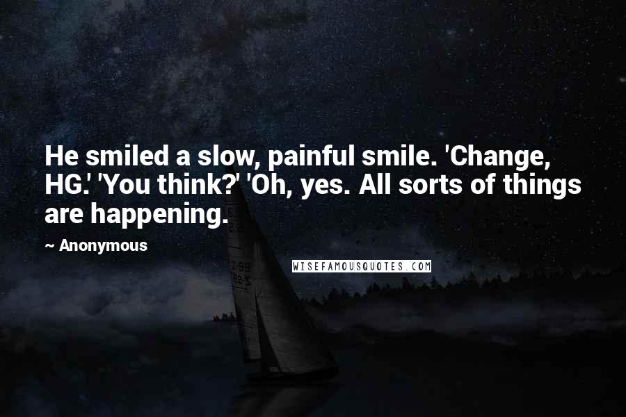 Anonymous Quotes: He smiled a slow, painful smile. 'Change, HG.' 'You think?' 'Oh, yes. All sorts of things are happening.