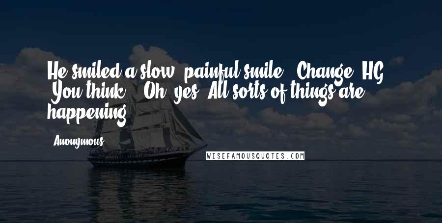 Anonymous Quotes: He smiled a slow, painful smile. 'Change, HG.' 'You think?' 'Oh, yes. All sorts of things are happening.