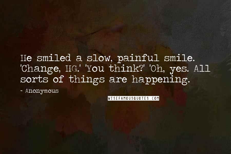Anonymous Quotes: He smiled a slow, painful smile. 'Change, HG.' 'You think?' 'Oh, yes. All sorts of things are happening.