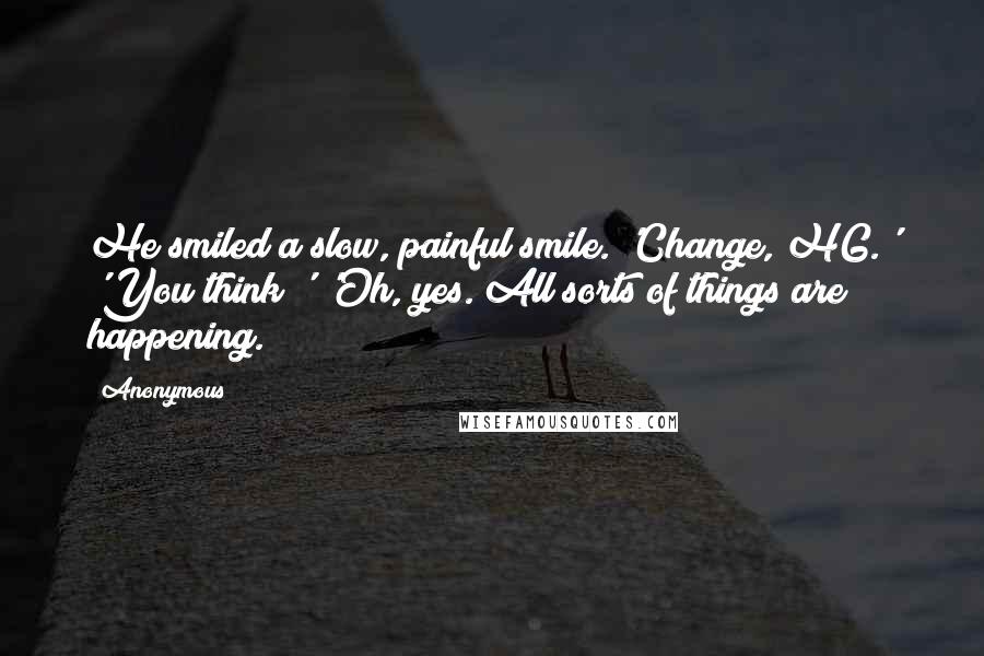 Anonymous Quotes: He smiled a slow, painful smile. 'Change, HG.' 'You think?' 'Oh, yes. All sorts of things are happening.