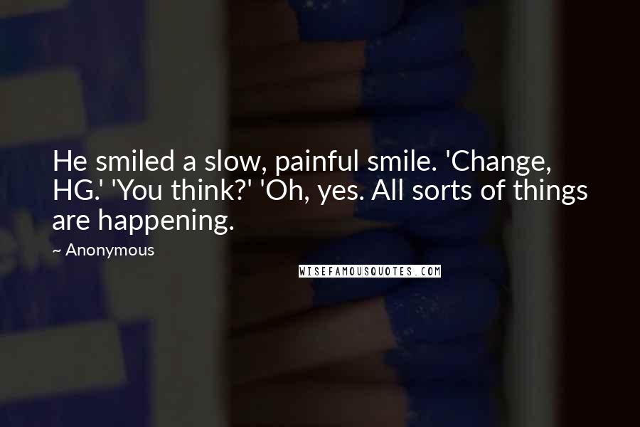 Anonymous Quotes: He smiled a slow, painful smile. 'Change, HG.' 'You think?' 'Oh, yes. All sorts of things are happening.