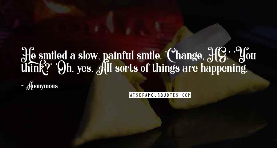 Anonymous Quotes: He smiled a slow, painful smile. 'Change, HG.' 'You think?' 'Oh, yes. All sorts of things are happening.