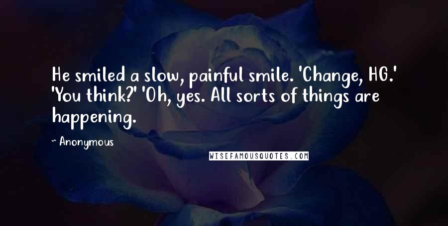 Anonymous Quotes: He smiled a slow, painful smile. 'Change, HG.' 'You think?' 'Oh, yes. All sorts of things are happening.