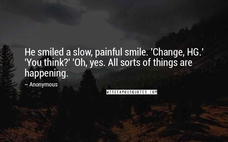 Anonymous Quotes: He smiled a slow, painful smile. 'Change, HG.' 'You think?' 'Oh, yes. All sorts of things are happening.