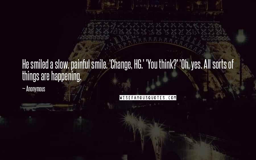 Anonymous Quotes: He smiled a slow, painful smile. 'Change, HG.' 'You think?' 'Oh, yes. All sorts of things are happening.