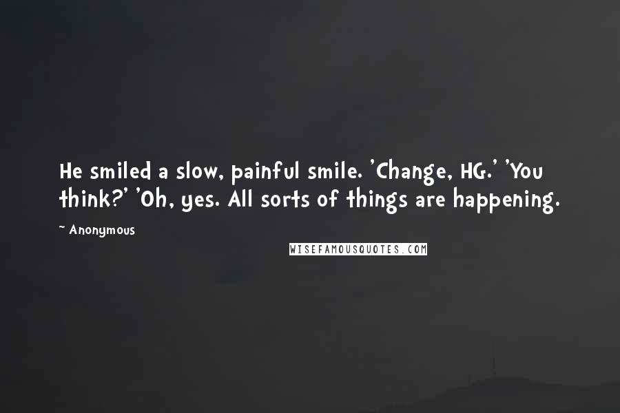 Anonymous Quotes: He smiled a slow, painful smile. 'Change, HG.' 'You think?' 'Oh, yes. All sorts of things are happening.