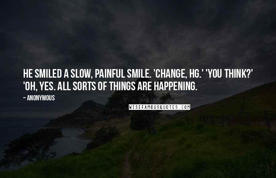 Anonymous Quotes: He smiled a slow, painful smile. 'Change, HG.' 'You think?' 'Oh, yes. All sorts of things are happening.