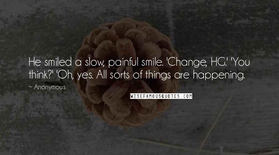 Anonymous Quotes: He smiled a slow, painful smile. 'Change, HG.' 'You think?' 'Oh, yes. All sorts of things are happening.