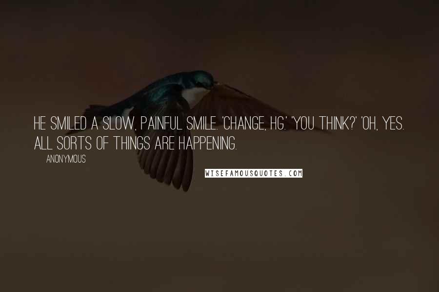 Anonymous Quotes: He smiled a slow, painful smile. 'Change, HG.' 'You think?' 'Oh, yes. All sorts of things are happening.