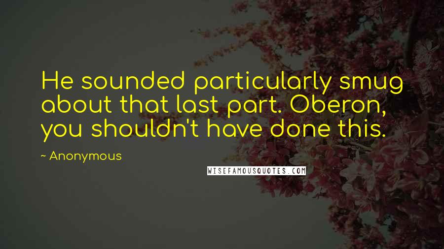 Anonymous Quotes: He sounded particularly smug about that last part. Oberon, you shouldn't have done this.