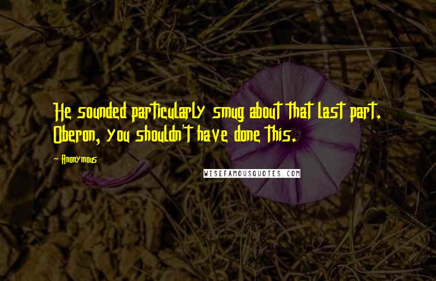 Anonymous Quotes: He sounded particularly smug about that last part. Oberon, you shouldn't have done this.