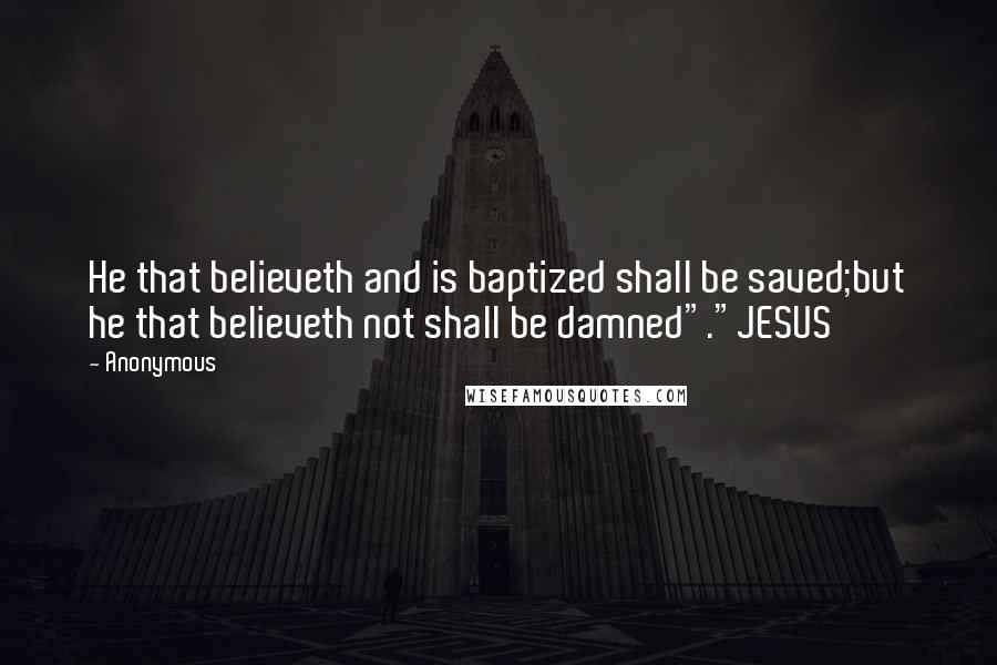 Anonymous Quotes: He that believeth and is baptized shall be saved;but he that believeth not shall be damned"."JESUS