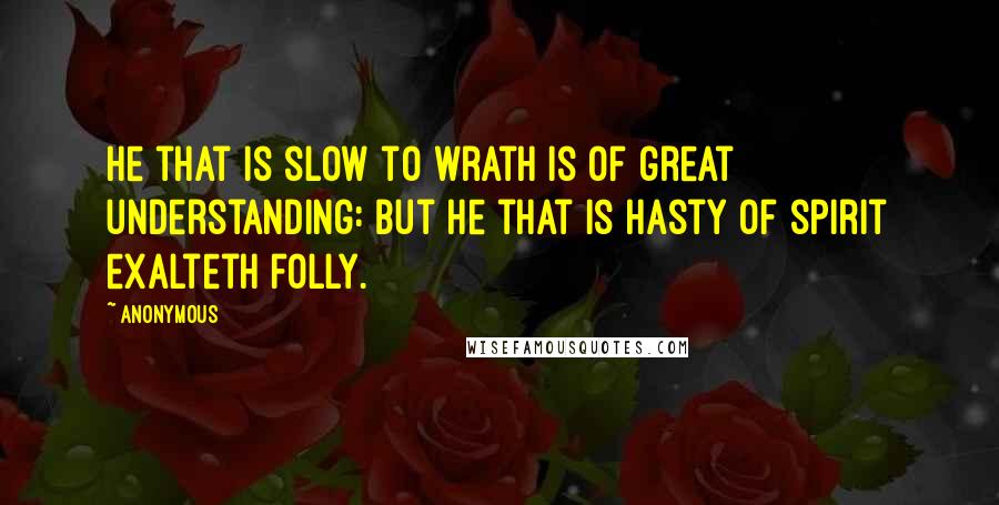 Anonymous Quotes: He that is slow to wrath is of great understanding: but he that is hasty of spirit exalteth folly.