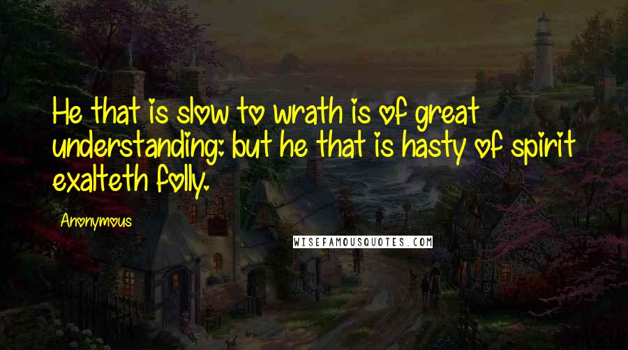 Anonymous Quotes: He that is slow to wrath is of great understanding: but he that is hasty of spirit exalteth folly.