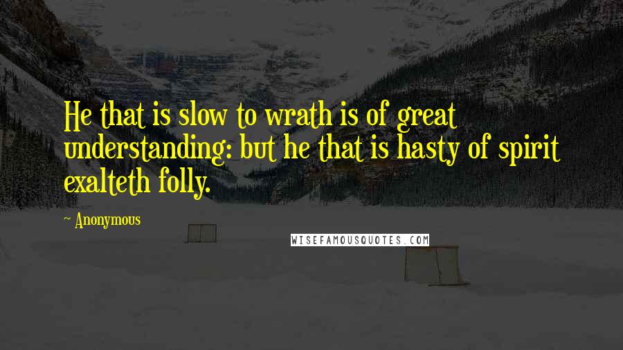 Anonymous Quotes: He that is slow to wrath is of great understanding: but he that is hasty of spirit exalteth folly.