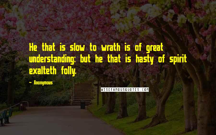 Anonymous Quotes: He that is slow to wrath is of great understanding: but he that is hasty of spirit exalteth folly.