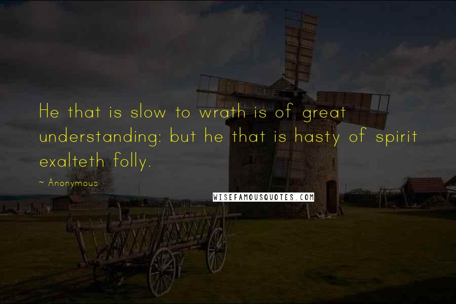 Anonymous Quotes: He that is slow to wrath is of great understanding: but he that is hasty of spirit exalteth folly.