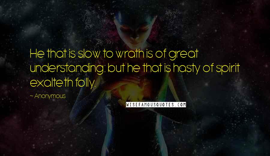 Anonymous Quotes: He that is slow to wrath is of great understanding: but he that is hasty of spirit exalteth folly.